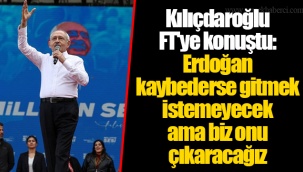Kılıçdaroğlu FT'ye konuştu: Erdoğan kaybederse gitmek istemeyecek ama biz onu çıkaracağız