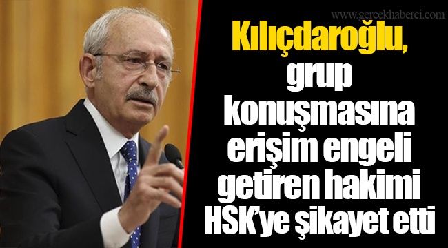 Kılıçdaroğlu, grup konuşmasına erişim engeli getiren hakimi HSK’ye şikayet etti