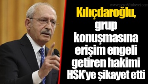 Kılıçdaroğlu, grup konuşmasına erişim engeli getiren hakimi HSK’ye şikayet etti
