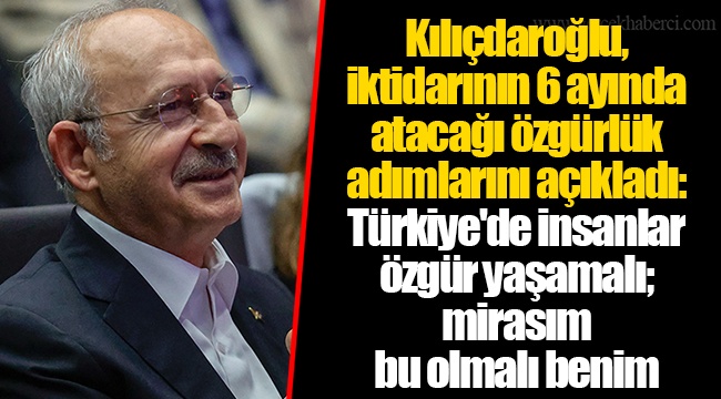 Kılıçdaroğlu, iktidarının 6 ayında atacağı özgürlük adımlarını açıkladı: Türkiye'de insanlar özgür yaşamalı; mirasım bu olmalı benim