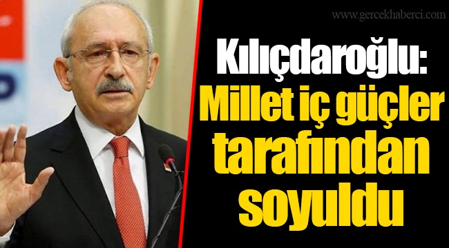 Kılıçdaroğlu: Millet iç güçler tarafından soyuldu