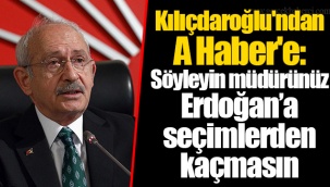 Kılıçdaroğlu'ndan A Haber'e: Söyleyin müdürünüz Erdoğan’a seçimlerden kaçmasın