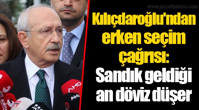Kılıçdaroğlu'ndan erken seçim çağrısı: Sandık geldiği an döviz düşer