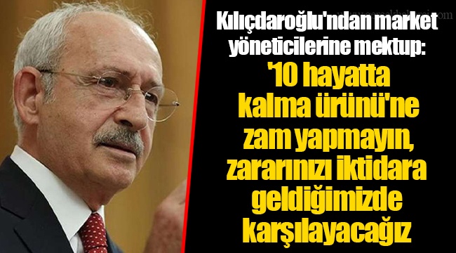 Kılıçdaroğlu'ndan market yöneticilerine mektup: '10 hayatta kalma ürünü'ne zam yapmayın, zararınızı iktidara geldiğimizde karşılayacağız