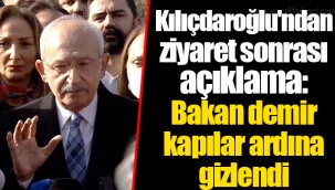 Kılıçdaroğlu'ndan ziyaret sonrası açıklama: Bakan demir kapılar ardına gizlendi