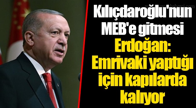 Kılıçdaroğlu'nun MEB'e gitmesi... Erdoğan: Emrivaki yaptığı için kapılarda kalıyor