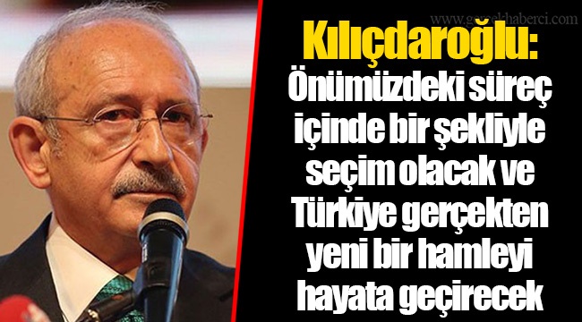 Kılıçdaroğlu: Önümüzdeki süreç içinde bir şekliyle seçim olacak ve Türkiye gerçekten yeni bir hamleyi hayata geçirecek