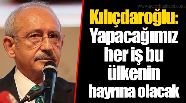 Kılıçdaroğlu: Yapacağımız her iş bu ülkenin hayrına olacak