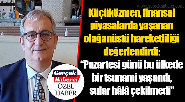 Küçüközmen, finansal piyasalarda yaşanan olağanüstü hareketliliği değerlendirdi: “Pazartesi günü bu ülkede bir tsunami yaşandı, sular hâlâ çekilmedi”
