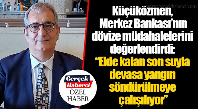Küçüközmen, Merkez Bankası’nın dövize müdahalelerini değerlendirdi: “Elde kalan son suyla devasa yangın söndürülmeye çalışılıyor”