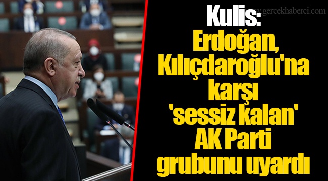 Kulis: Erdoğan, Kılıçdaroğlu'na karşı 'sessiz kalan' AK Parti grubunu uyardı
