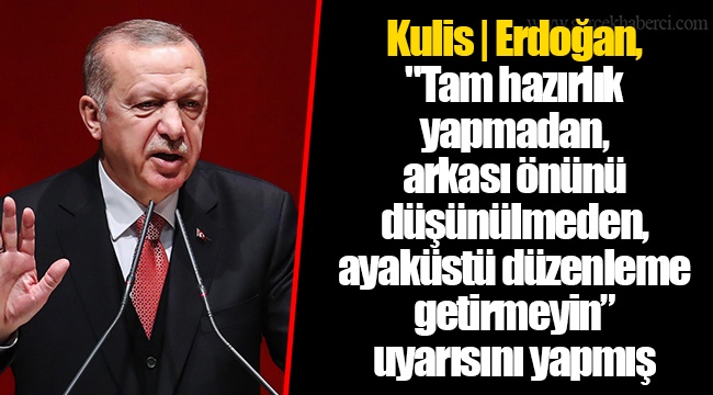 Kulis | Erdoğan, "Tam hazırlık yapmadan, arkası önünü düşünülmeden, ayaküstü düzenleme getirmeyin” uyarısını yapmış