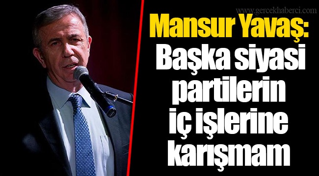 Mansur Yavaş: Başka siyasi partilerin iç işlerine karışmam