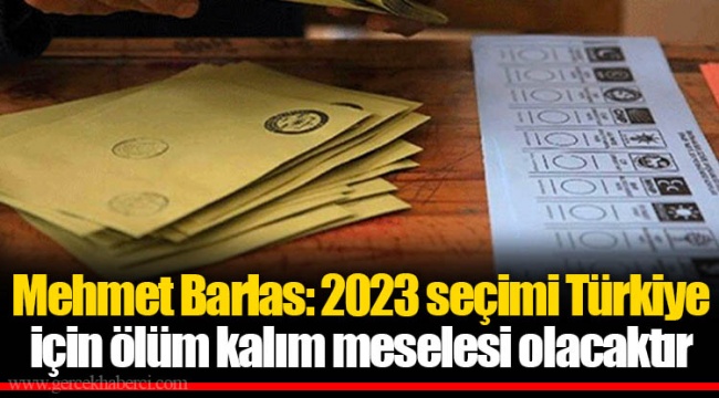 Mehmet Barlas: 2023 seçimi Türkiye için ölüm kalım meselesi olacaktır