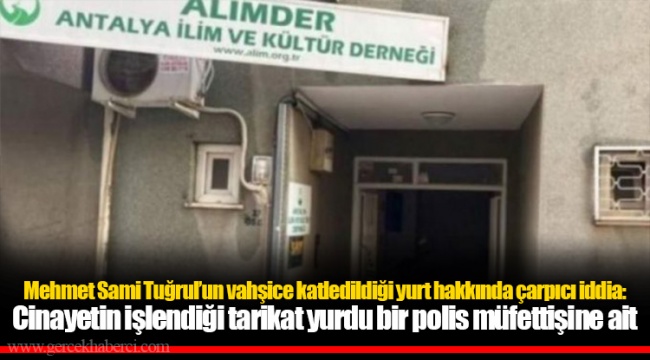Mehmet Sami Tuğrul’un vahşice katledildiği yurt hakkında çarpıcı iddia: Cinayetin işlendiği tarikat yurdu bir polis müfettişine ait