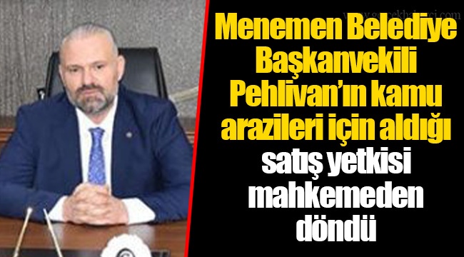 Menemen Belediye Başkanvekili Pehlivan’ın kamu arazileri için aldığı satış yetkisi mahkemeden döndü