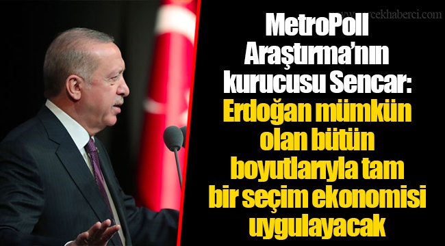 MetroPoll Araştırma’nın kurucusu Sencar: Erdoğan mümkün olan bütün boyutlarıyla tam bir seçim ekonomisi uygulayacak