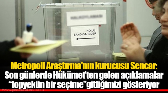 Metropoll Araştırma'nın kurucusu Sencar: Son günlerde Hükümet’ten gelen açıklamalar “topyekün bir seçime”gittiğimizi gösteriyor