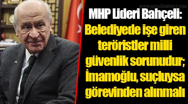 MHP Lideri Bahçeli: Belediyede işe giren teröristler milli güvenlik sorunudur; İmamoğlu, suçluysa görevinden alınmalı