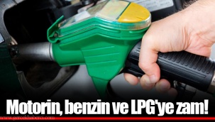 Motorin, benzin ve LPG'ye zam