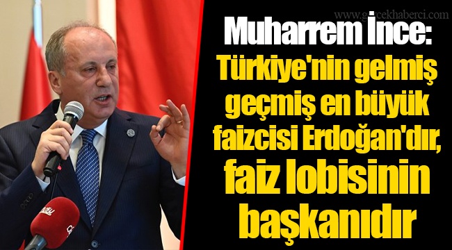 Muharrem İnce: Türkiye'nin gelmiş geçmiş en büyük faizcisi Erdoğan'dır, faiz lobisinin başkanıdır