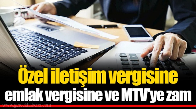 Özel iletişim vergisine  emlak vergisine ve MTV'ye zam