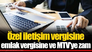 Özel iletişim vergisine emlak vergisine ve MTV'ye zam