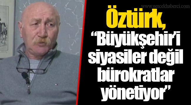 Öztürk, "Büyükşehir'i siyasiler değil bürokratlar yönetiyor"