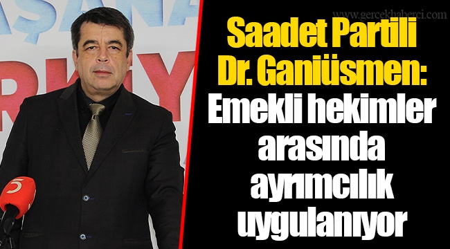 Saadet Partili Dr. Ganiüsmen: Emekli hekimler arasında ayrımcılık uygulanıyor