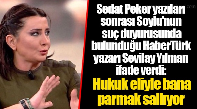 Sedat Peker yazıları sonrası Soylu'nun suç duyurusunda bulunduğu HaberTürk yazarı Sevilay Yılman ifade verdi: Hukuk eliyle bana parmak sallıyor