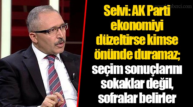 Selvi: AK Parti ekonomiyi düzeltirse kimse önünde duramaz; seçim sonuçlarını sokaklar değil, sofralar belirler