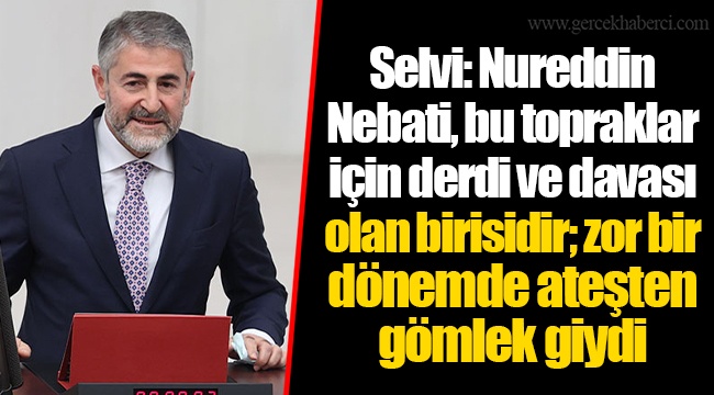 Selvi: Nureddin Nebati, bu topraklar için derdi ve davası olan birisidir; zor bir dönemde ateşten gömlek giydi