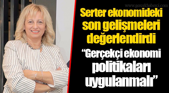Serter: “Gerçekçi ekonomi politikaları uygulanmalı”