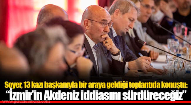 Soyer, 13 kazı başkanıyla bir araya geldiği toplantıda konuştu: “İzmir’in Akdeniz iddiasını sürdüreceğiz”