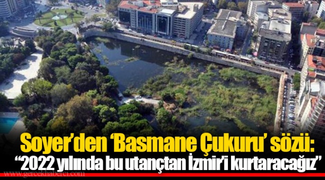 Soyer’den ‘Basmane Çukuru’ sözü: “2022 yılında bu utançtan İzmir’i kurtaracağız”