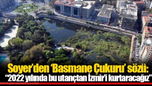 Soyer’den ‘Basmane Çukuru’ sözü: “2022 yılında bu utançtan İzmir’i kurtaracağız”