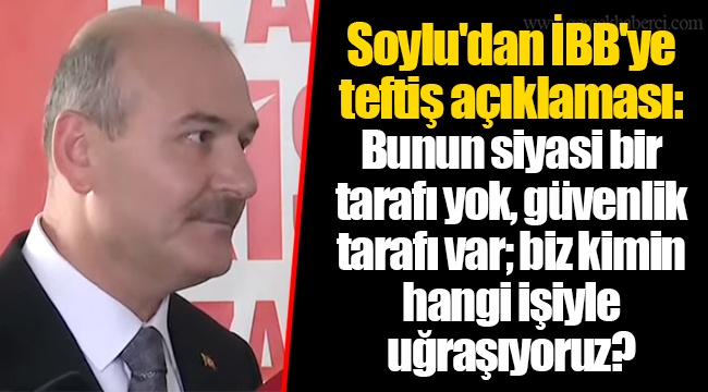 Soylu'dan İBB'ye teftiş açıklaması: Bunun siyasi bir tarafı yok, güvenlik tarafı var; biz kimin hangi işiyle uğraşıyoruz?