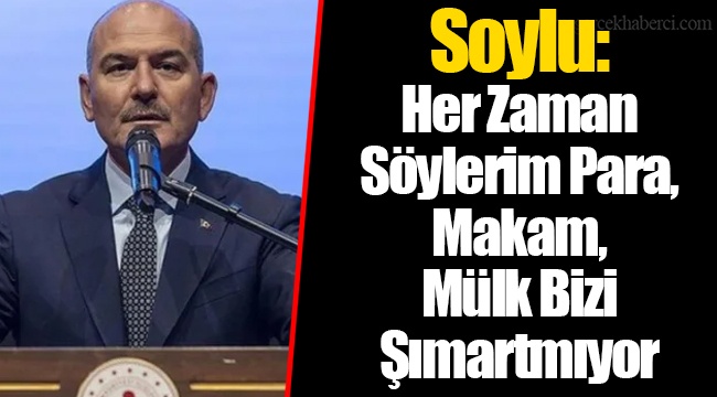 Soylu: Her Zaman Söylerim Para, Makam, Mülk Bizi Şımartmıyor
