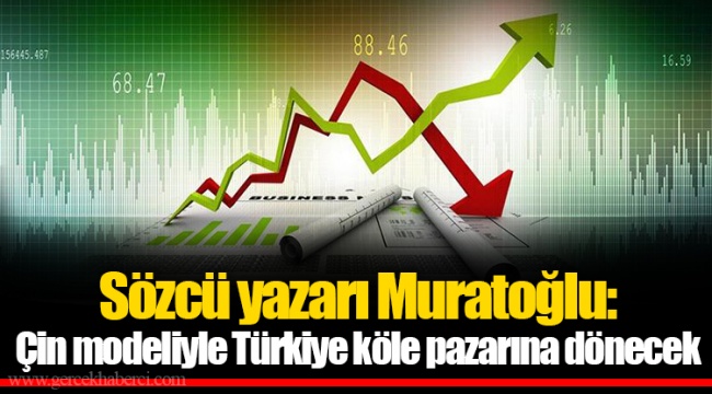 Sözcü yazarı Muratoğlu: Çin modeliyle Türkiye köle pazarına dönecek