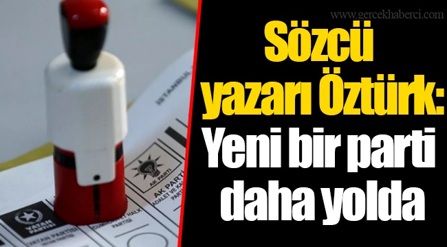 Sözcü yazarı Öztürk: Yeni bir parti daha yolda