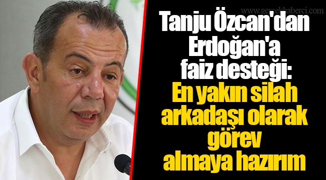 Tanju Özcan'dan Erdoğan'a faiz desteği: En yakın silah arkadaşı olarak görev almaya hazırım