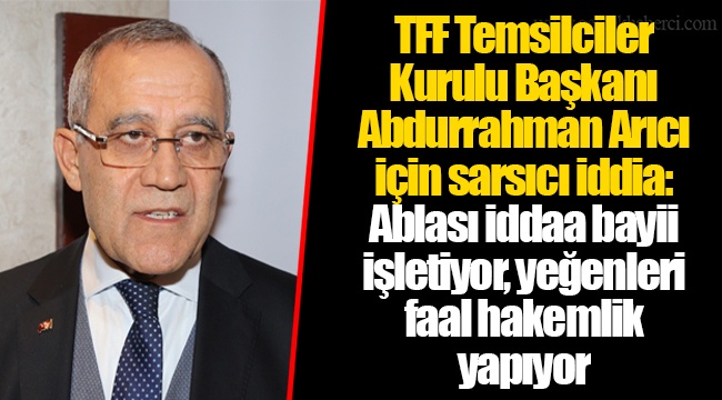TFF Temsilciler Kurulu Başkanı Abdurrahman Arıcı için sarsıcı iddia: Ablası iddaa bayii işletiyor, yeğenleri faal hakemlik yapıyor