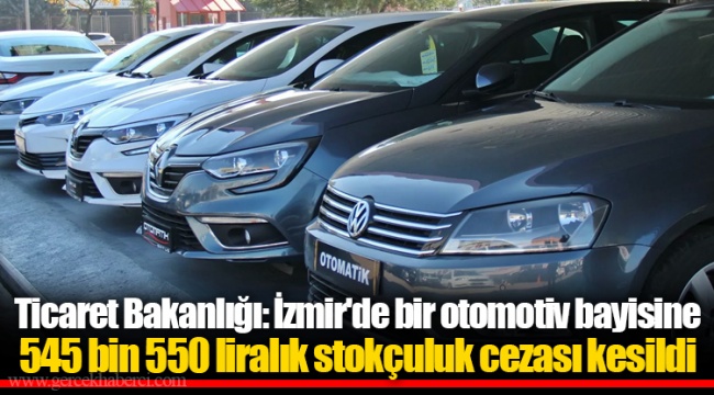 Ticaret Bakanlığı: İzmir'de bir otomotiv bayisine 545 bin 550 liralık stokçuluk cezası kesildi