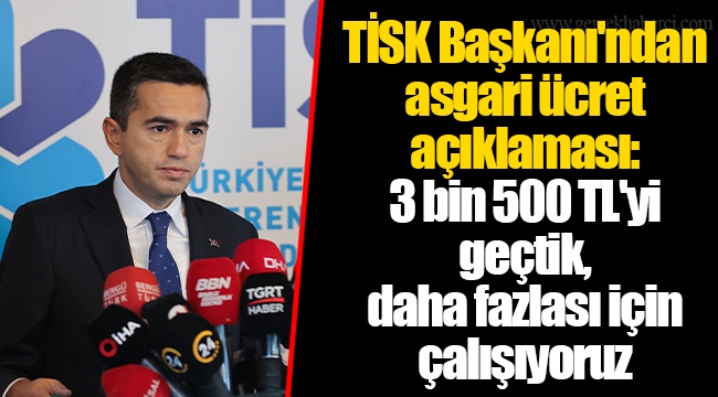 TİSK Başkanı'ndan asgari ücret açıklaması: 3 bin 500 TL'yi geçtik, daha fazlası için çalışıyoruz