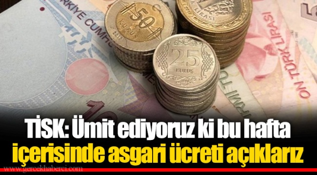 TİSK: Ümit ediyoruz ki bu hafta içerisinde asgari ücreti açıklarız