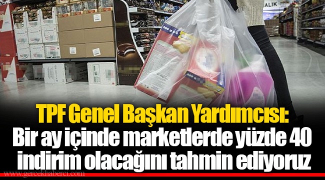 TPF Genel Başkan Yardımcısı: Bir ay içinde marketlerde yüzde 40 indirim olacağını tahmin ediyoruz