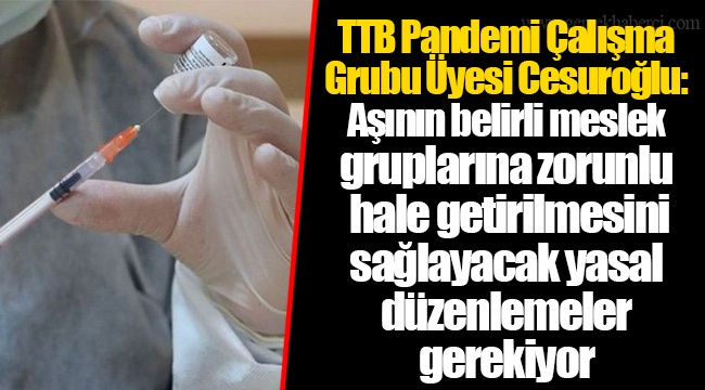 TTB Pandemi Çalışma Grubu Üyesi Cesuroğlu: Aşının belirli meslek gruplarına zorunlu hale getirilmesini sağlayacak yasal düzenlemeler gerekiyor