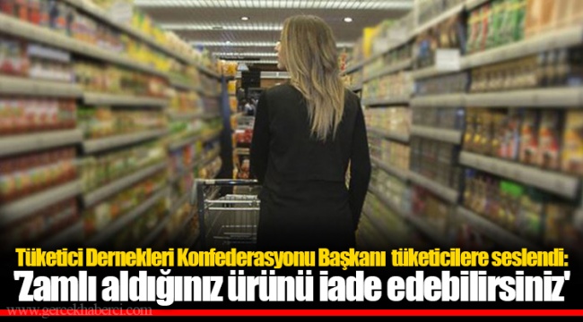 Tüketici Dernekleri Konfederasyonu Başkanı  tüketicilere seslendi: 'Zamlı aldığınız ürünü iade edebilirsiniz'