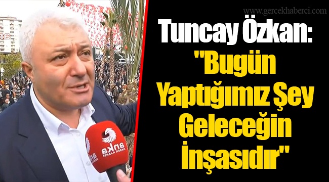 Tuncay Özkan: "Bugün Yaptığımız Şey Geleceğin İnşasıdır"