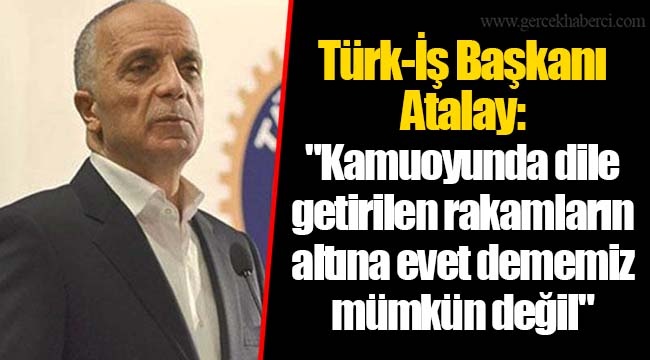 Türk-İş Başkanı Atalay: "Kamuoyunda dile getirilen rakamların altına evet dememiz mümkün değil"